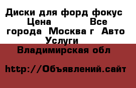 Диски для форд фокус › Цена ­ 6 000 - Все города, Москва г. Авто » Услуги   . Владимирская обл.